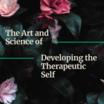 The Art & Science of Developing the Therapeutic Self